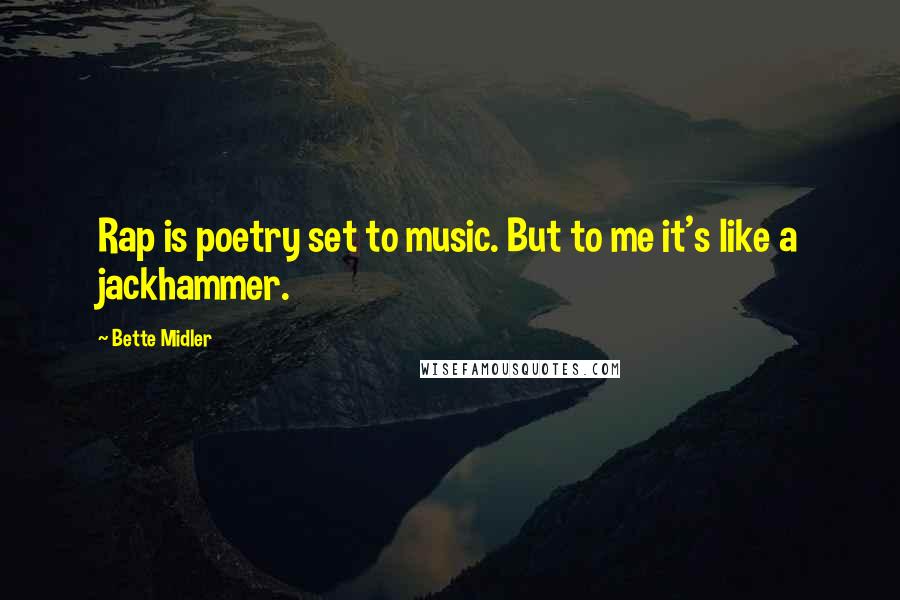 Bette Midler Quotes: Rap is poetry set to music. But to me it's like a jackhammer.