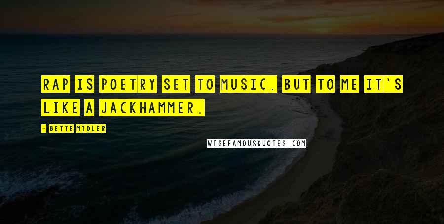 Bette Midler Quotes: Rap is poetry set to music. But to me it's like a jackhammer.