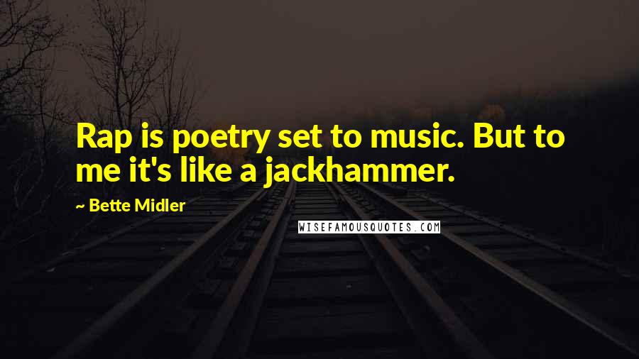 Bette Midler Quotes: Rap is poetry set to music. But to me it's like a jackhammer.