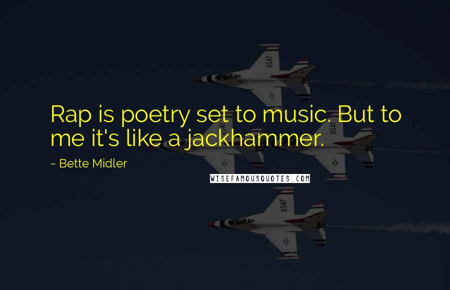 Bette Midler Quotes: Rap is poetry set to music. But to me it's like a jackhammer.