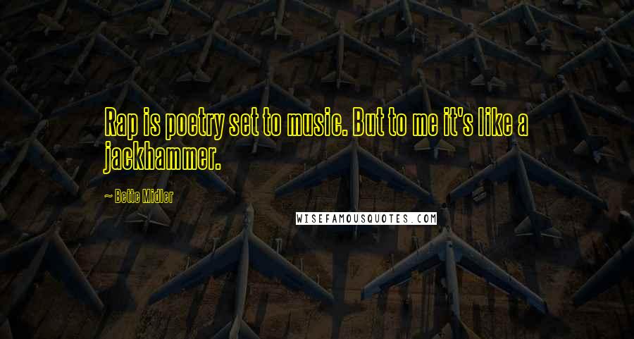 Bette Midler Quotes: Rap is poetry set to music. But to me it's like a jackhammer.