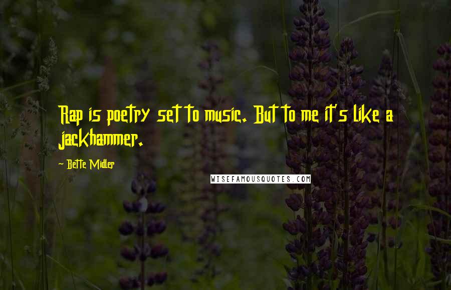 Bette Midler Quotes: Rap is poetry set to music. But to me it's like a jackhammer.