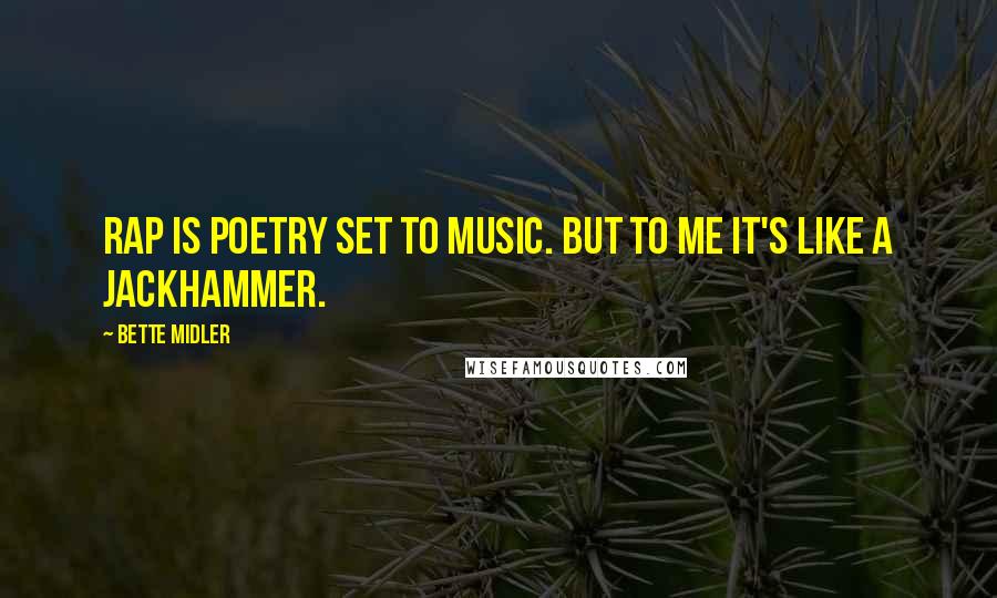 Bette Midler Quotes: Rap is poetry set to music. But to me it's like a jackhammer.