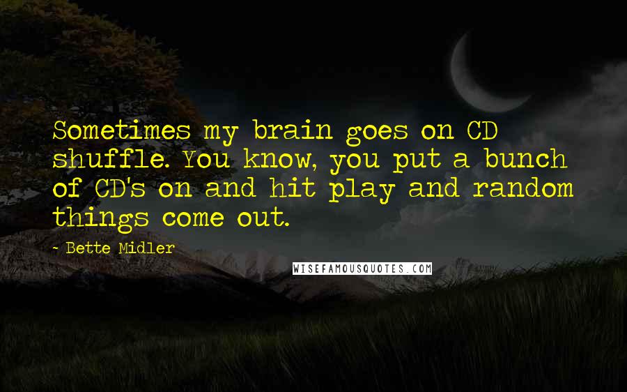 Bette Midler Quotes: Sometimes my brain goes on CD shuffle. You know, you put a bunch of CD's on and hit play and random things come out.