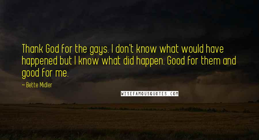 Bette Midler Quotes: Thank God for the gays. I don't know what would have happened but I know what did happen. Good for them and good for me.