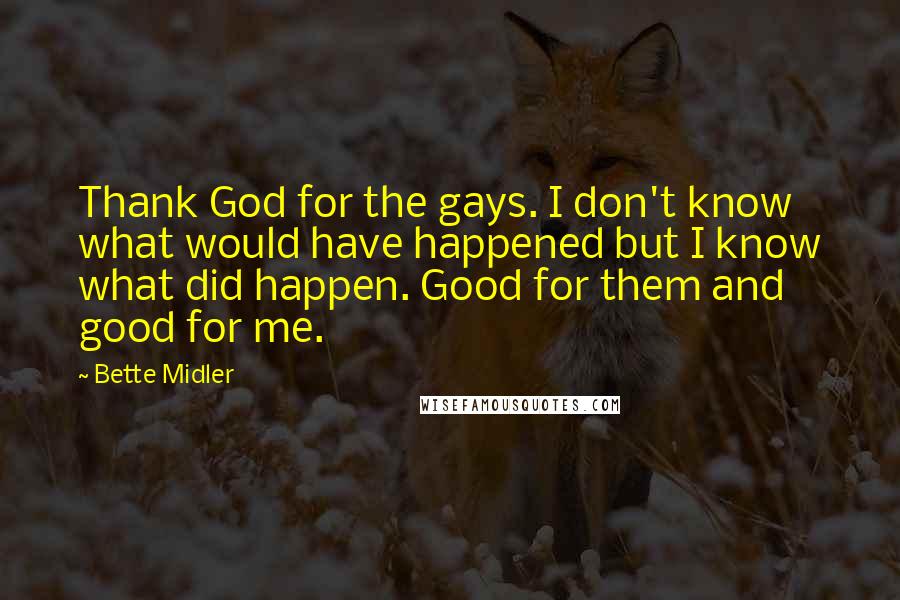 Bette Midler Quotes: Thank God for the gays. I don't know what would have happened but I know what did happen. Good for them and good for me.