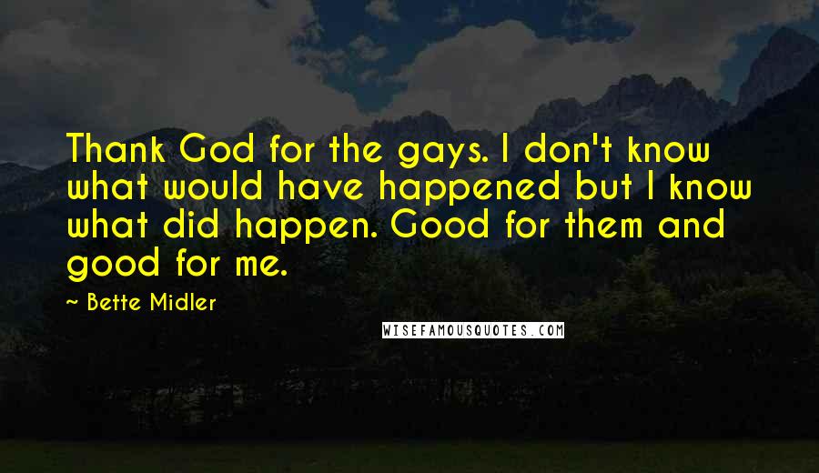 Bette Midler Quotes: Thank God for the gays. I don't know what would have happened but I know what did happen. Good for them and good for me.