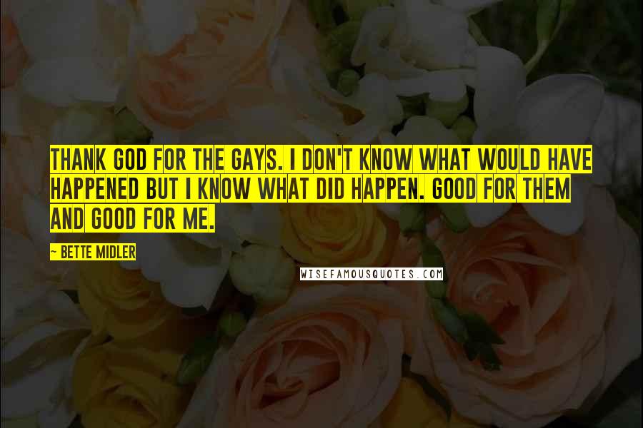 Bette Midler Quotes: Thank God for the gays. I don't know what would have happened but I know what did happen. Good for them and good for me.