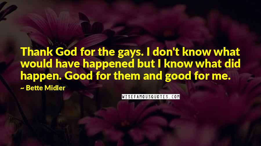 Bette Midler Quotes: Thank God for the gays. I don't know what would have happened but I know what did happen. Good for them and good for me.