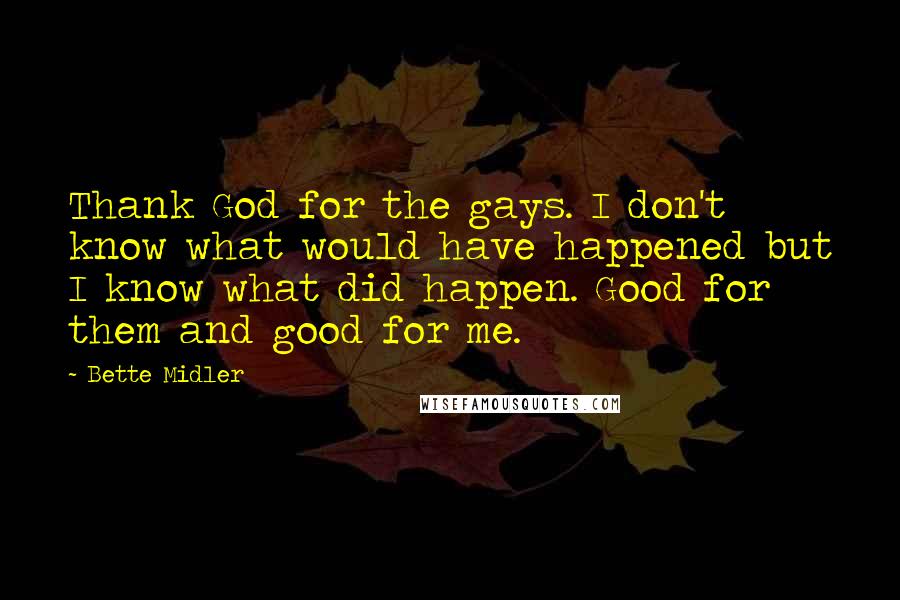 Bette Midler Quotes: Thank God for the gays. I don't know what would have happened but I know what did happen. Good for them and good for me.