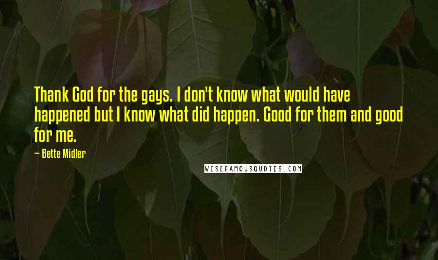 Bette Midler Quotes: Thank God for the gays. I don't know what would have happened but I know what did happen. Good for them and good for me.