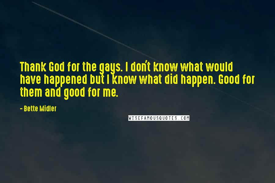 Bette Midler Quotes: Thank God for the gays. I don't know what would have happened but I know what did happen. Good for them and good for me.