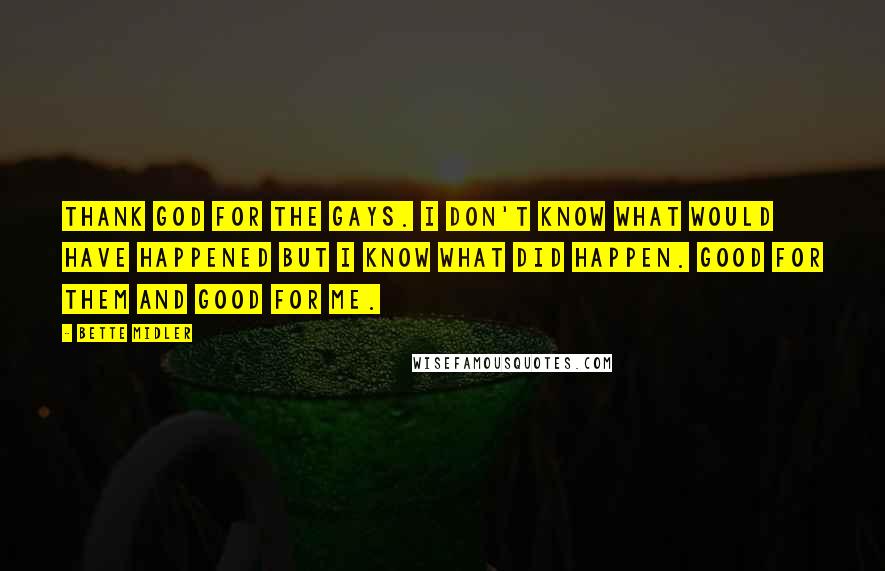 Bette Midler Quotes: Thank God for the gays. I don't know what would have happened but I know what did happen. Good for them and good for me.