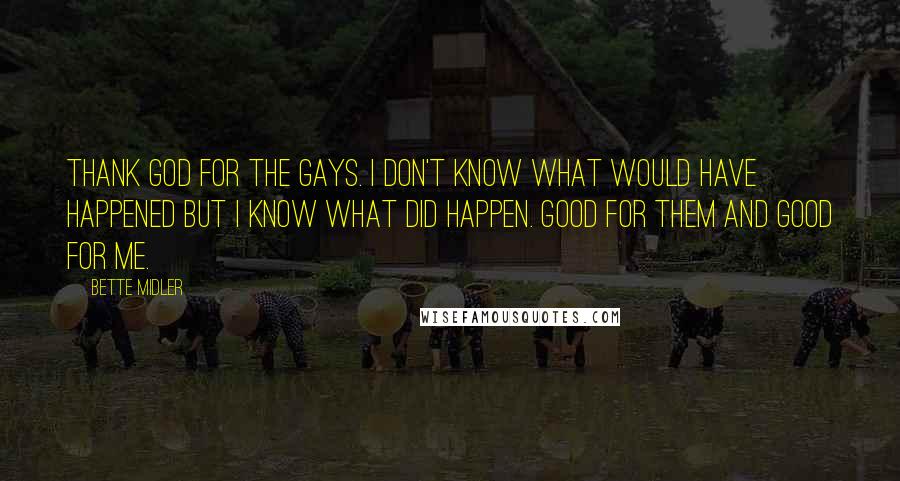 Bette Midler Quotes: Thank God for the gays. I don't know what would have happened but I know what did happen. Good for them and good for me.