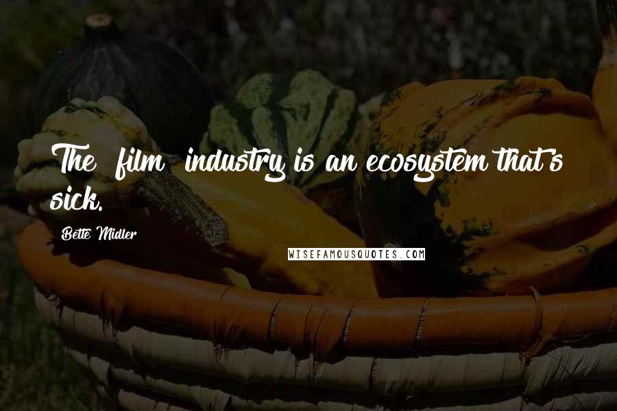 Bette Midler Quotes: The [film] industry is an ecosystem that's sick.