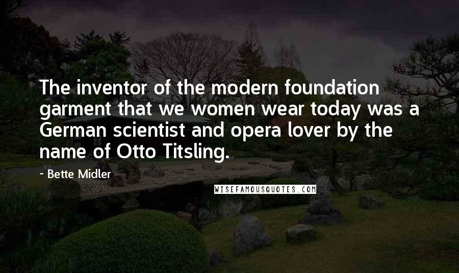 Bette Midler Quotes: The inventor of the modern foundation garment that we women wear today was a German scientist and opera lover by the name of Otto Titsling.