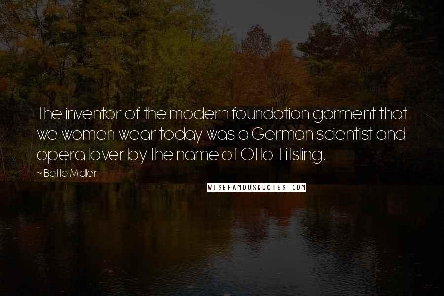 Bette Midler Quotes: The inventor of the modern foundation garment that we women wear today was a German scientist and opera lover by the name of Otto Titsling.