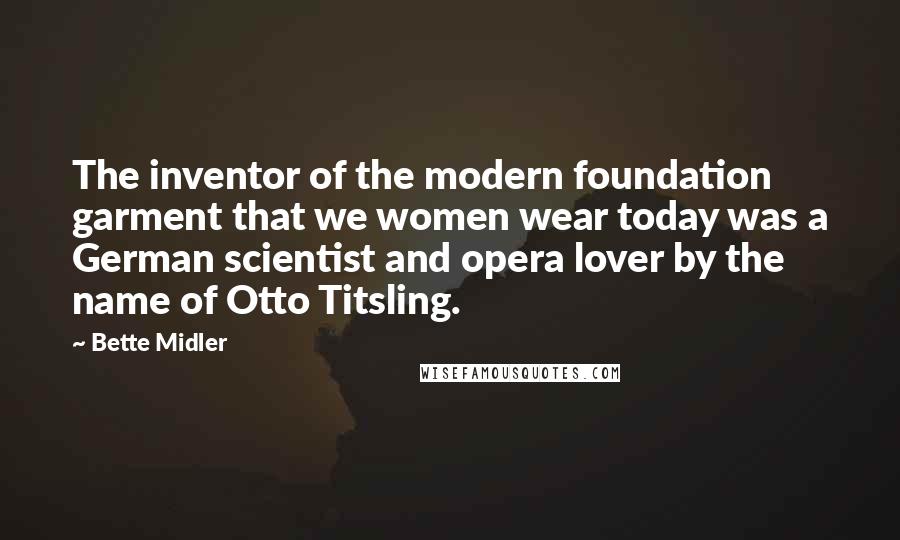 Bette Midler Quotes: The inventor of the modern foundation garment that we women wear today was a German scientist and opera lover by the name of Otto Titsling.