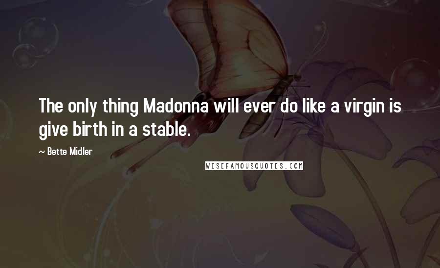 Bette Midler Quotes: The only thing Madonna will ever do like a virgin is give birth in a stable.