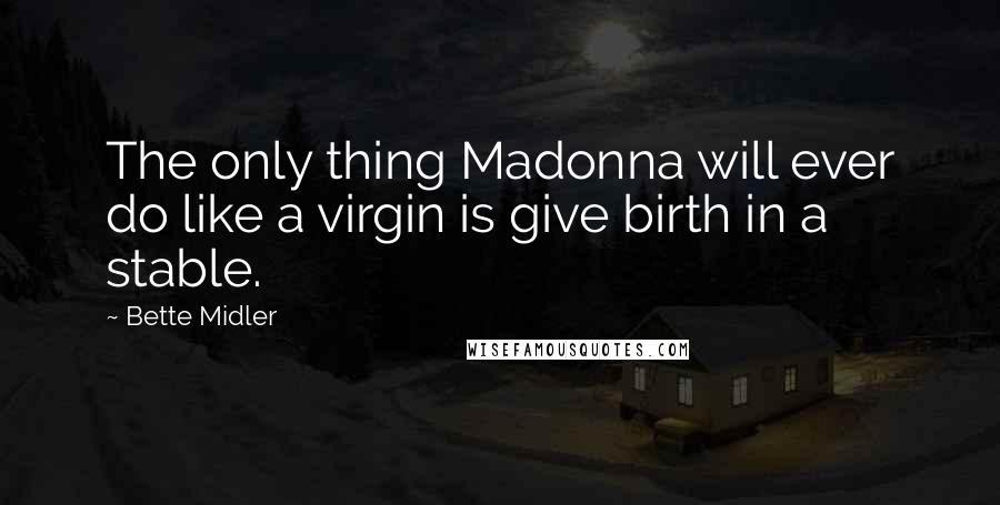 Bette Midler Quotes: The only thing Madonna will ever do like a virgin is give birth in a stable.