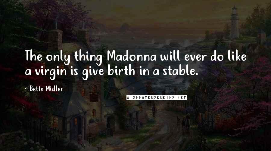 Bette Midler Quotes: The only thing Madonna will ever do like a virgin is give birth in a stable.