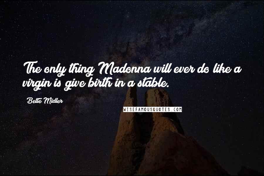 Bette Midler Quotes: The only thing Madonna will ever do like a virgin is give birth in a stable.