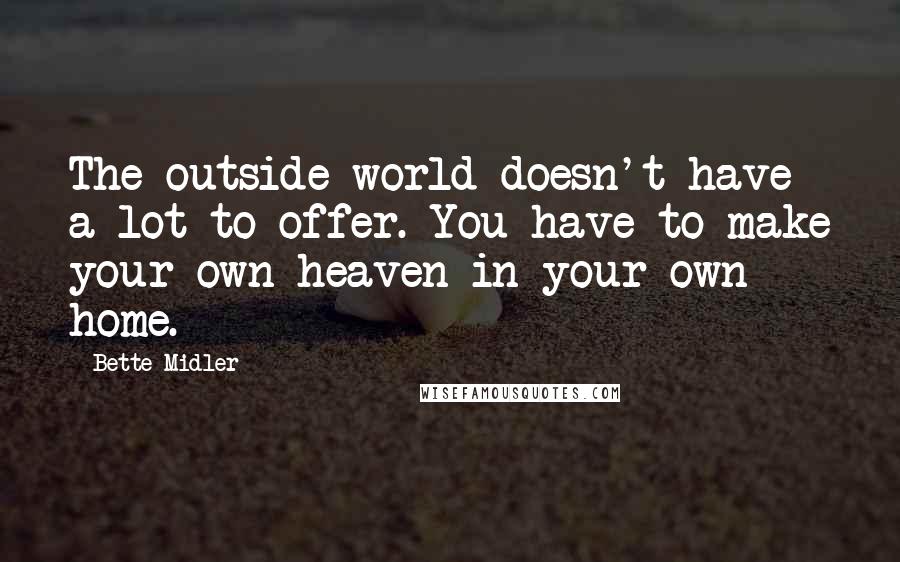 Bette Midler Quotes: The outside world doesn't have a lot to offer. You have to make your own heaven in your own home.