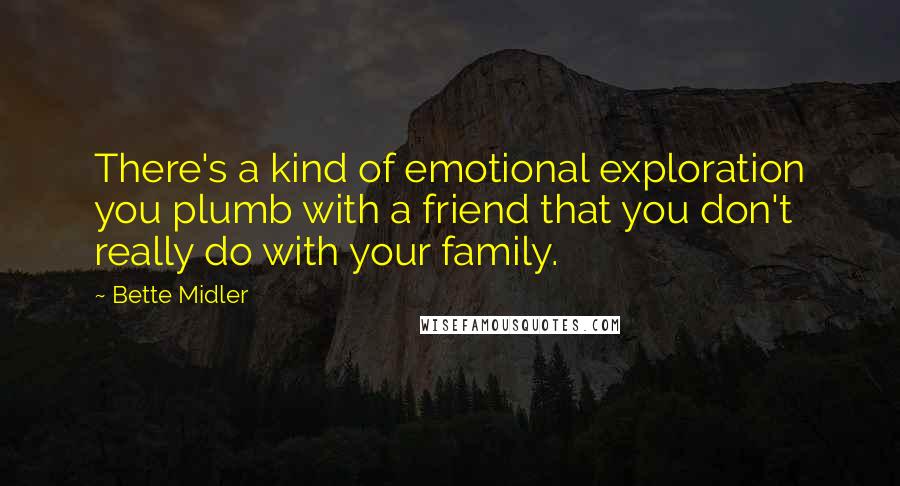 Bette Midler Quotes: There's a kind of emotional exploration you plumb with a friend that you don't really do with your family.