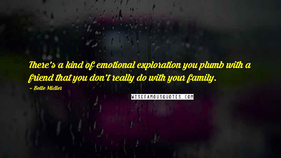 Bette Midler Quotes: There's a kind of emotional exploration you plumb with a friend that you don't really do with your family.