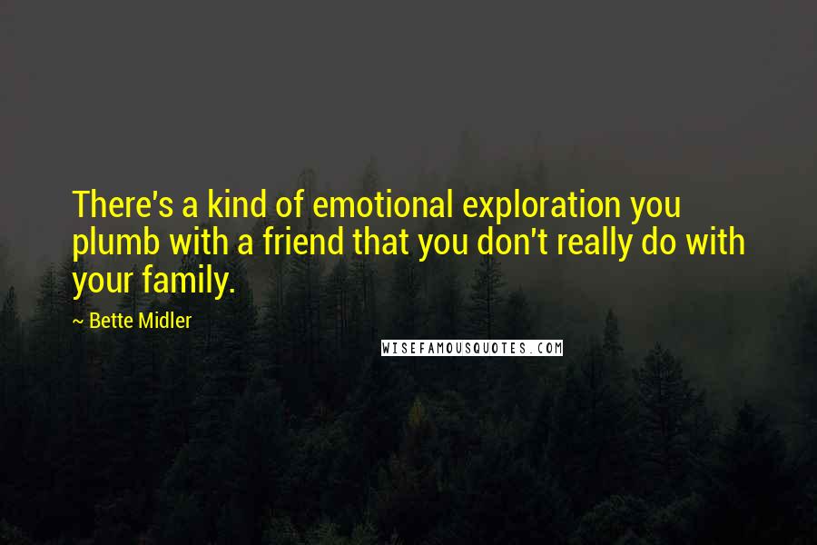 Bette Midler Quotes: There's a kind of emotional exploration you plumb with a friend that you don't really do with your family.