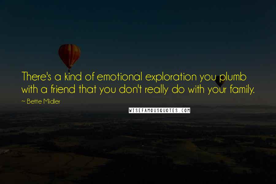 Bette Midler Quotes: There's a kind of emotional exploration you plumb with a friend that you don't really do with your family.