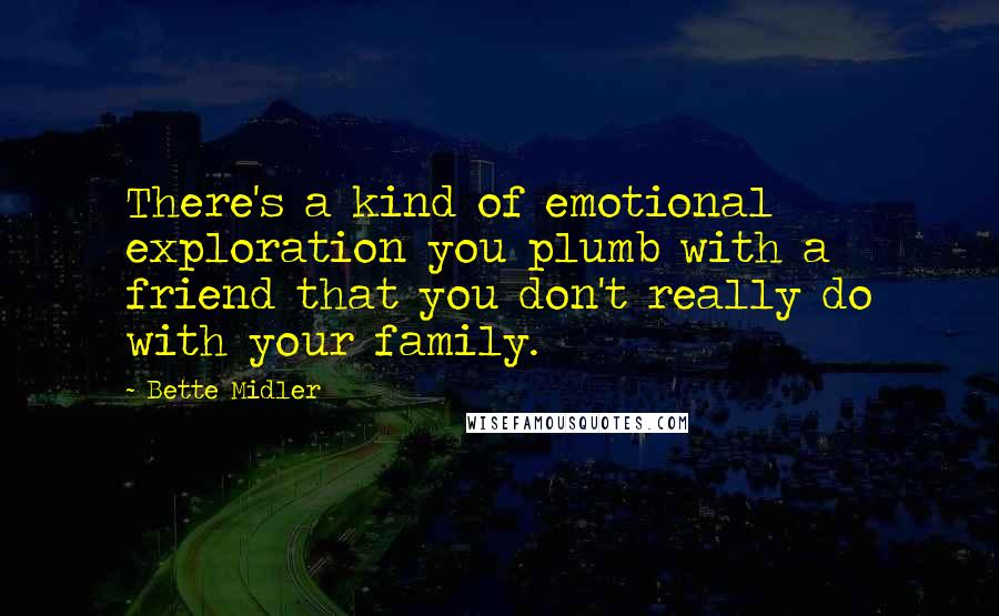 Bette Midler Quotes: There's a kind of emotional exploration you plumb with a friend that you don't really do with your family.