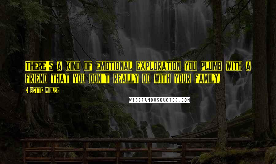 Bette Midler Quotes: There's a kind of emotional exploration you plumb with a friend that you don't really do with your family.
