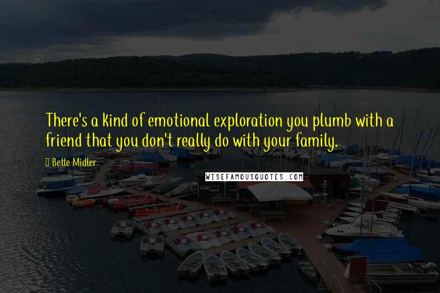 Bette Midler Quotes: There's a kind of emotional exploration you plumb with a friend that you don't really do with your family.