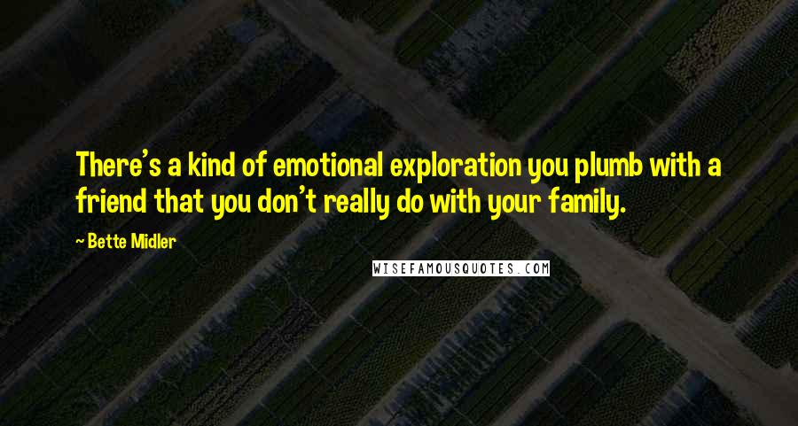 Bette Midler Quotes: There's a kind of emotional exploration you plumb with a friend that you don't really do with your family.
