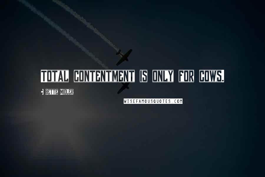 Bette Midler Quotes: Total contentment is only for cows.