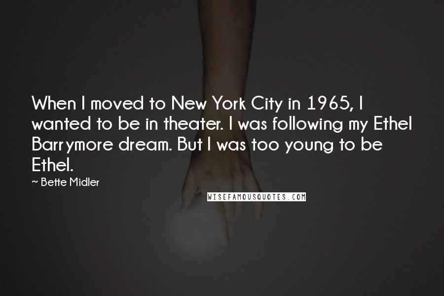 Bette Midler Quotes: When I moved to New York City in 1965, I wanted to be in theater. I was following my Ethel Barrymore dream. But I was too young to be Ethel.