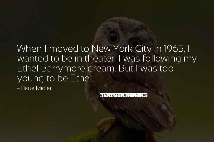 Bette Midler Quotes: When I moved to New York City in 1965, I wanted to be in theater. I was following my Ethel Barrymore dream. But I was too young to be Ethel.