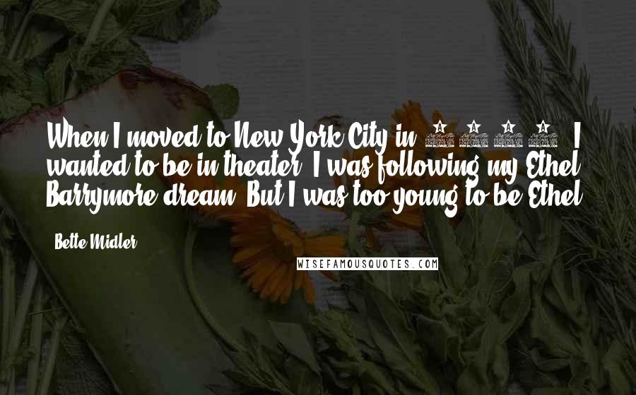 Bette Midler Quotes: When I moved to New York City in 1965, I wanted to be in theater. I was following my Ethel Barrymore dream. But I was too young to be Ethel.