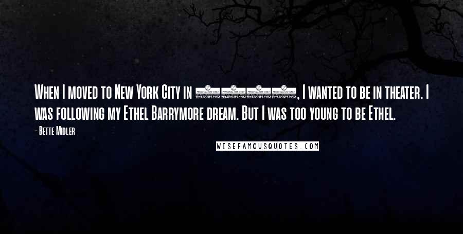 Bette Midler Quotes: When I moved to New York City in 1965, I wanted to be in theater. I was following my Ethel Barrymore dream. But I was too young to be Ethel.