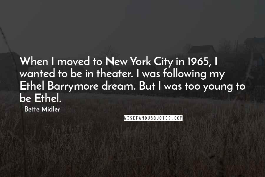 Bette Midler Quotes: When I moved to New York City in 1965, I wanted to be in theater. I was following my Ethel Barrymore dream. But I was too young to be Ethel.