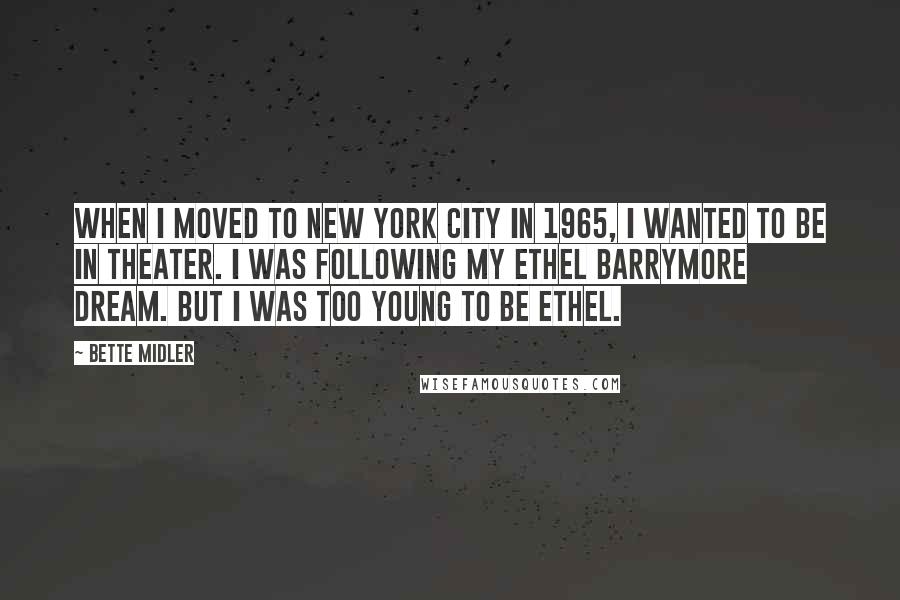 Bette Midler Quotes: When I moved to New York City in 1965, I wanted to be in theater. I was following my Ethel Barrymore dream. But I was too young to be Ethel.