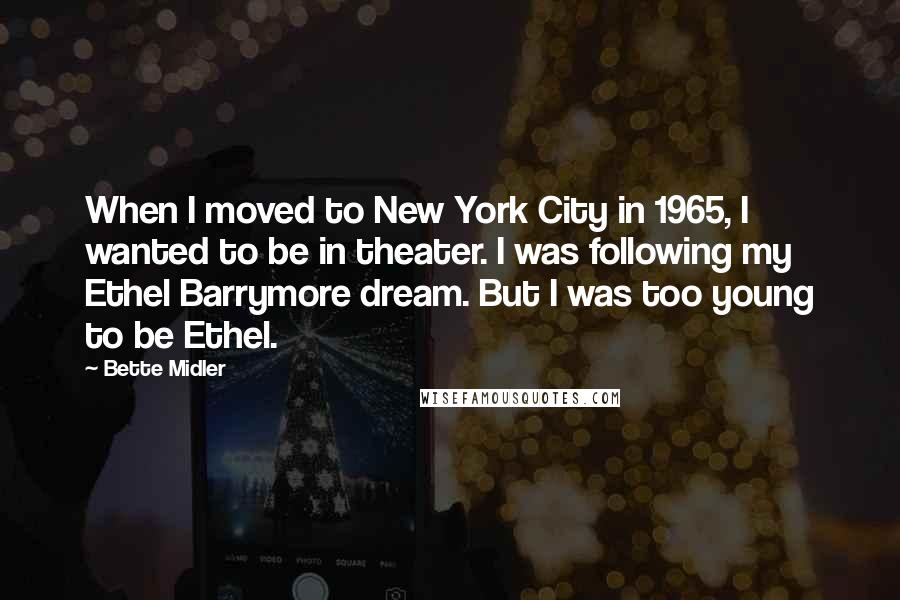 Bette Midler Quotes: When I moved to New York City in 1965, I wanted to be in theater. I was following my Ethel Barrymore dream. But I was too young to be Ethel.