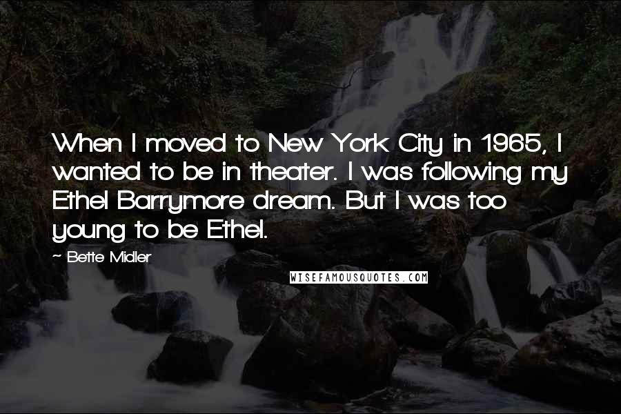 Bette Midler Quotes: When I moved to New York City in 1965, I wanted to be in theater. I was following my Ethel Barrymore dream. But I was too young to be Ethel.