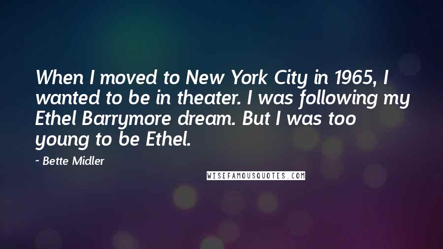 Bette Midler Quotes: When I moved to New York City in 1965, I wanted to be in theater. I was following my Ethel Barrymore dream. But I was too young to be Ethel.