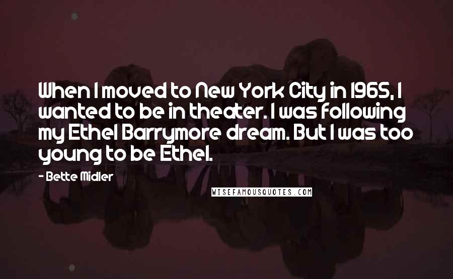 Bette Midler Quotes: When I moved to New York City in 1965, I wanted to be in theater. I was following my Ethel Barrymore dream. But I was too young to be Ethel.