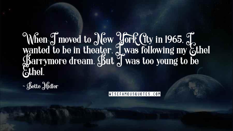 Bette Midler Quotes: When I moved to New York City in 1965, I wanted to be in theater. I was following my Ethel Barrymore dream. But I was too young to be Ethel.