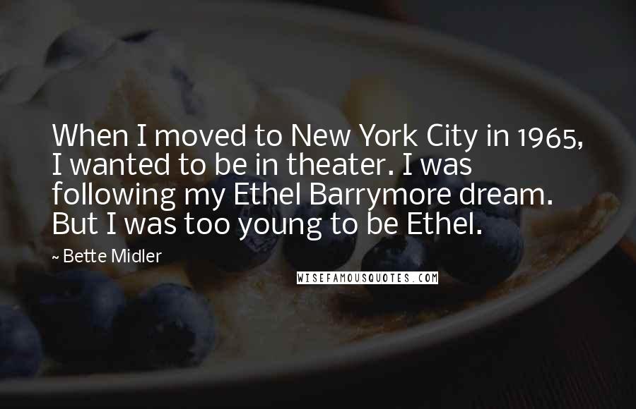 Bette Midler Quotes: When I moved to New York City in 1965, I wanted to be in theater. I was following my Ethel Barrymore dream. But I was too young to be Ethel.