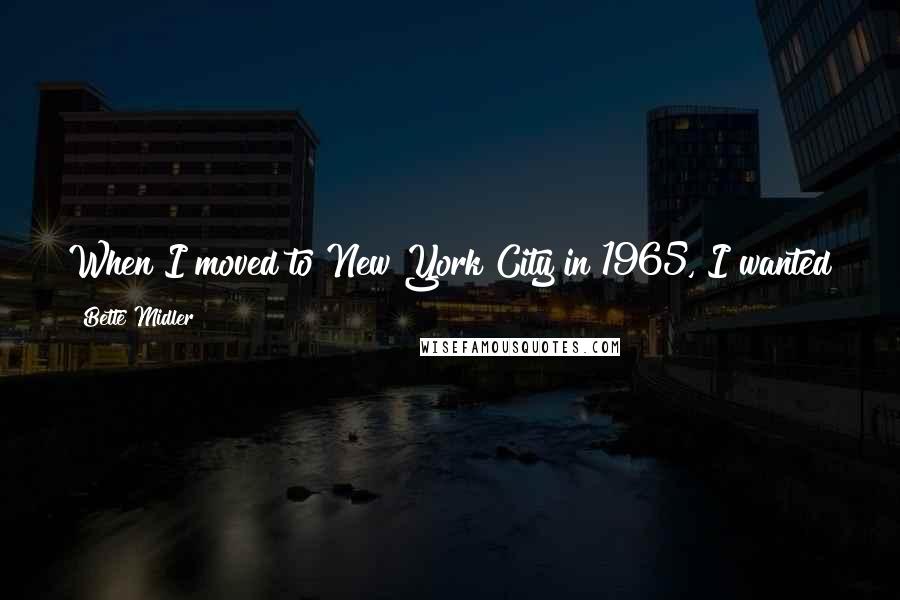 Bette Midler Quotes: When I moved to New York City in 1965, I wanted to be in theater. I was following my Ethel Barrymore dream. But I was too young to be Ethel.