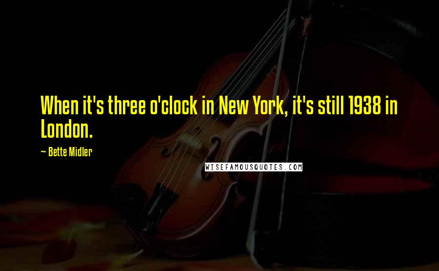 Bette Midler Quotes: When it's three o'clock in New York, it's still 1938 in London.